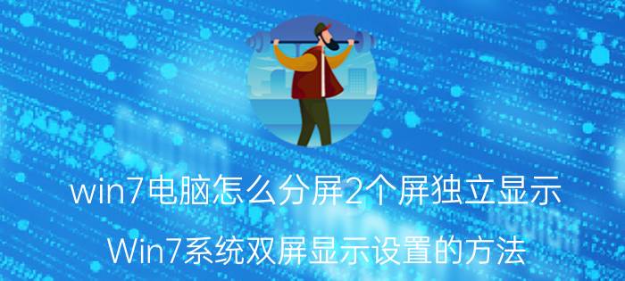 win7电脑怎么分屏2个屏独立显示 Win7系统双屏显示设置的方法？